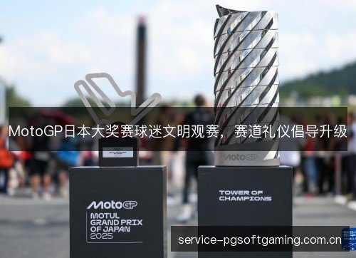 MotoGP日本大奖赛球迷文明观赛,赛道礼仪倡导升级 MotoGP日本大奖赛球迷文明观赛,赛道礼仪倡导升级