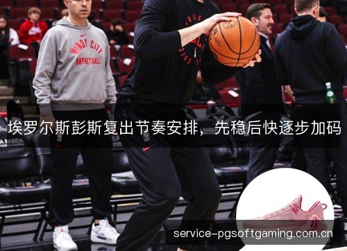 埃罗尔斯彭斯复出节奏安排，先稳后快逐步加码
